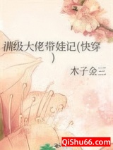 《满级大佬带娃记(快穿)》全本TXT下载-作者：木子金三
